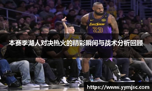 本赛季湖人对决热火的精彩瞬间与战术分析回顾